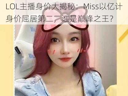 LOL主播身价大揭秘：Miss以亿计身价屈居第二，谁是巅峰之王？